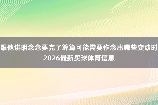 跟他讲明念念要完了筹算可能需要作念出哪些变动时2026最新买球体育信息