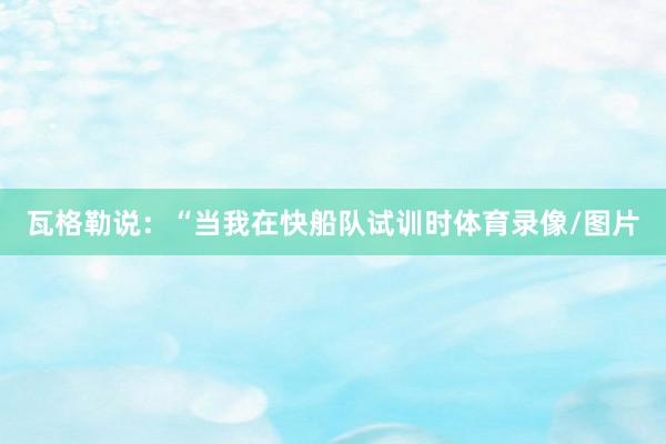 瓦格勒说：“当我在快船队试训时体育录像/图片