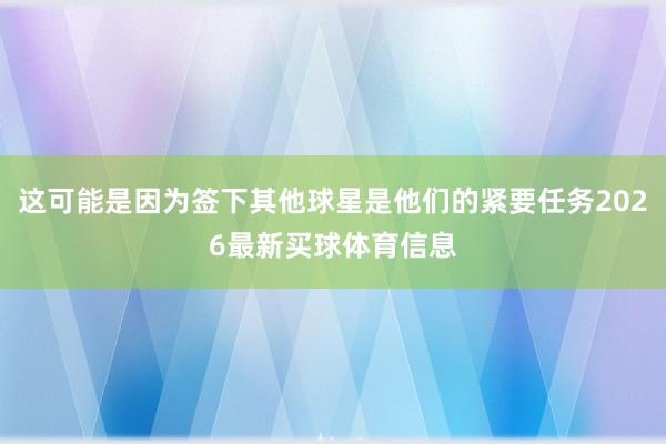 这可能是因为签下其他球星是他们的紧要任务2026最新买球体育信息