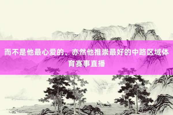 而不是他最心爱的、亦然他推崇最好的中路区域体育赛事直播