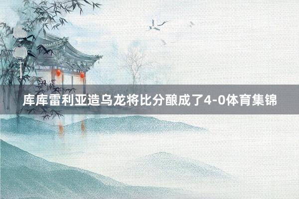 库库雷利亚造乌龙将比分酿成了4-0体育集锦
