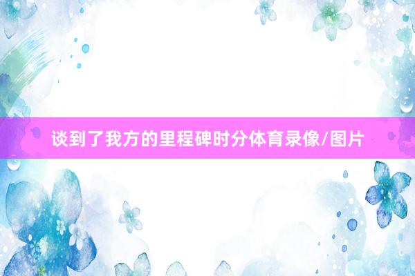 谈到了我方的里程碑时分体育录像/图片