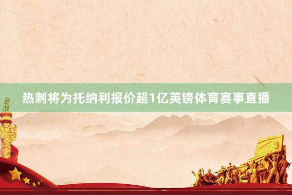 热刺将为托纳利报价超1亿英镑体育赛事直播