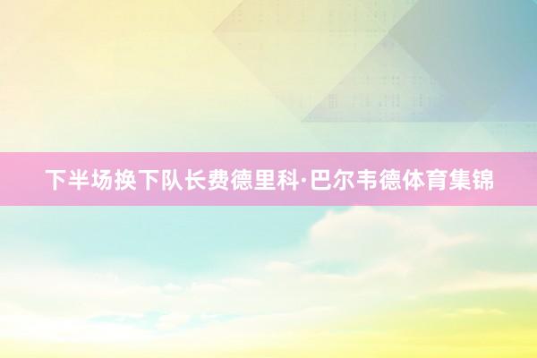 下半场换下队长费德里科·巴尔韦德体育集锦
